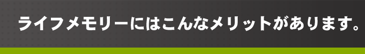 ライフメモリーにはこんなメリットがあります