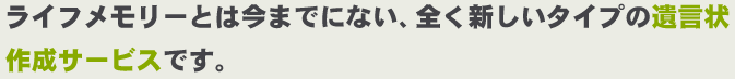 ライフメモリーは今までにない全く新しいタイプの遺言状作成サービスです