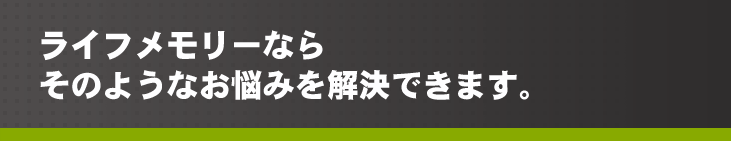 ライフメモリーならそのようなお悩みを解決できます。