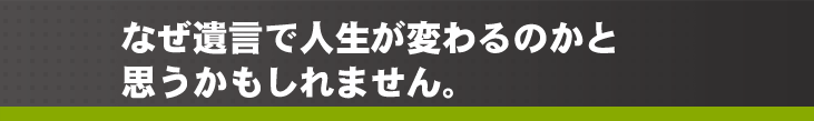 なぜ遺言で人生が変わるのかと思うかもしれません