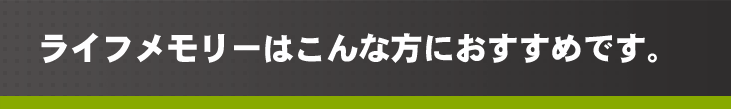 ライフメモリーはこんな方にオススメです