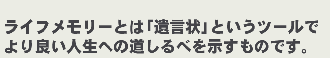 ライフメモリーとは「遺言状」というツールでより良い人生への道しるべを示すものです。